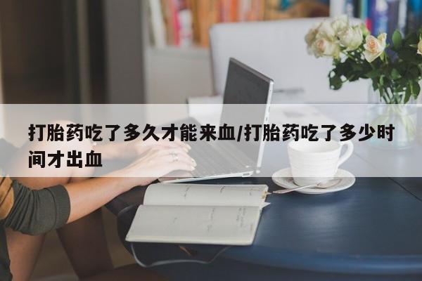 卖打胎药的医生微信号打胎药吃了多久才能来血/打胎药吃了多少时间才出血