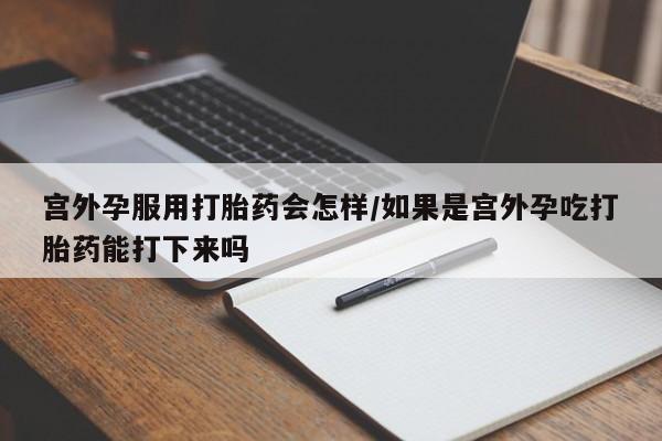 卖打胎药的医生微信号宫外孕服用打胎药会怎样/如果是宫外孕吃打胎药能打下来吗