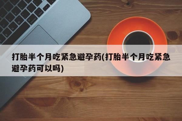 卖打胎药的医生微信号打胎半个月吃紧急避孕药(打胎半个月吃紧急避孕药可以吗)